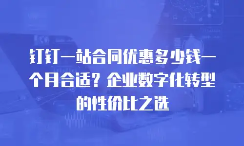 钉钉一站合同优惠多少钱一个月合适？企业数字化转型的性价比之选