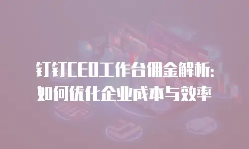 钉钉CEO工作台佣金解析：如何优化企业成本与效率