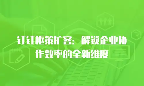 钉钉枢策扩容：解锁企业协作效率的全新维度
