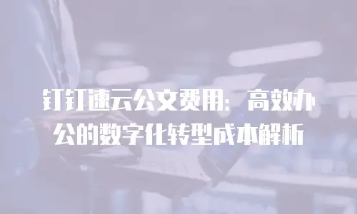 钉钉速云公文费用：高效办公的数字化转型成本解析