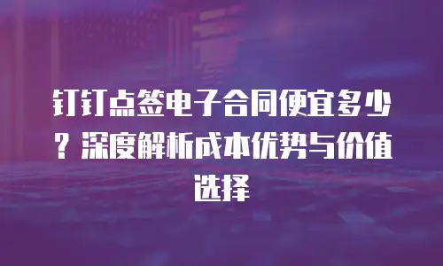钉钉点签电子合同便宜多少？深度解析成本优势与价值选择