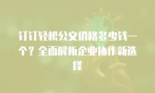 钉钉轻松公文价格多少钱一个？全面解析企业协作新选择