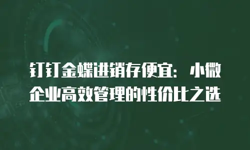 钉钉金蝶进销存便宜：小微企业高效管理的性价比之选