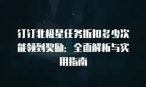 钉钉北极星任务折扣多少次能领到奖励：全面解析与实用指南
