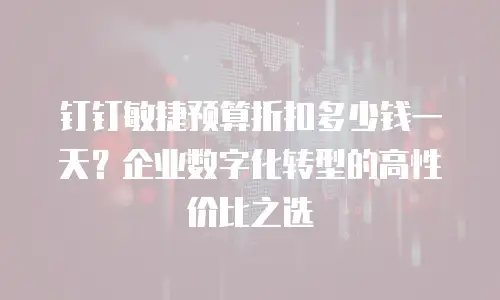 钉钉敏捷预算折扣多少钱一天？企业数字化转型的高性价比之选