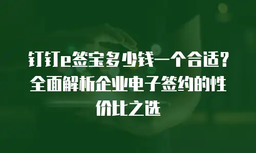 钉钉e签宝多少钱一个合适？全面解析企业电子签约的性价比之选