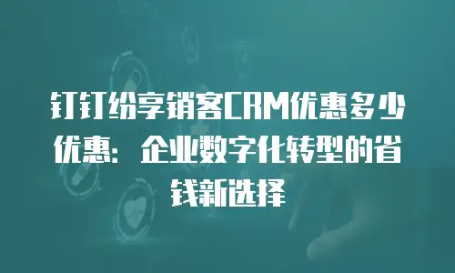 钉钉纷享销客CRM优惠多少优惠：企业数字化转型的省钱新选择