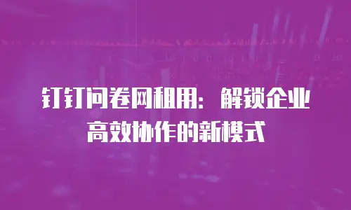 钉钉问卷网租用：解锁企业高效协作的新模式