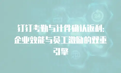 钉钉考勤与计件确认返利：企业效能与员工激励的双重引擎