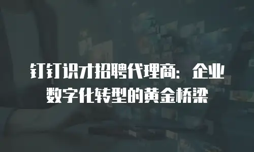 钉钉识才招聘代理商：企业数字化转型的黄金桥梁