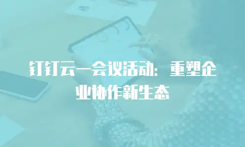 钉钉云一会议活动：重塑企业协作新生态