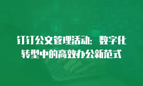 钉钉公文管理活动：数字化转型中的高效办公新范式