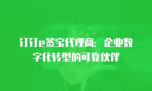 钉钉e签宝代理商：企业数字化转型的可靠伙伴
