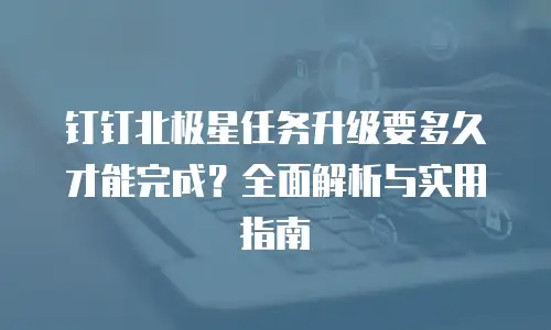 钉钉北极星任务升级要多久才能完成？全面解析与实用指南