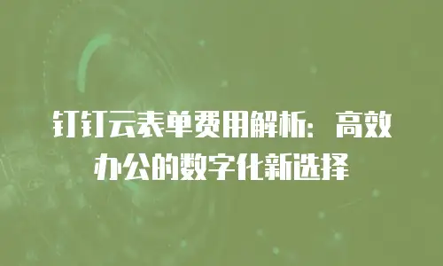 钉钉云表单费用解析：高效办公的数字化新选择