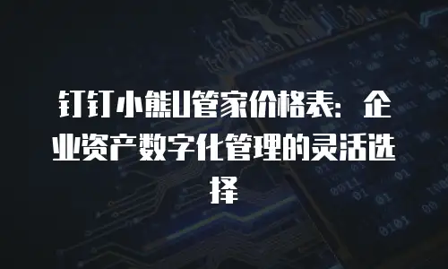 钉钉小熊U管家价格表：企业资产数字化管理的灵活选择