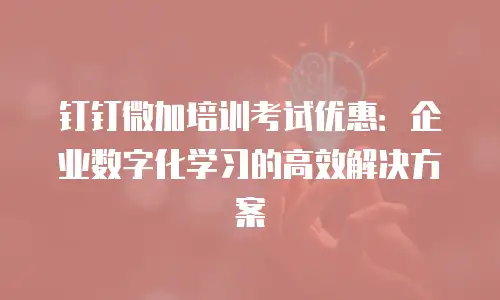 钉钉微加培训考试优惠：企业数字化学习的高效解决方案