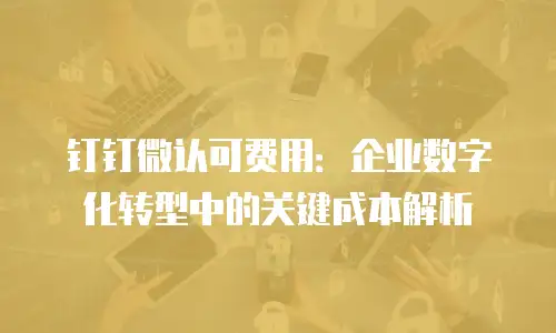 钉钉微认可费用：企业数字化转型中的关键成本解析