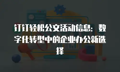 钉钉轻松公文活动信息：数字化转型中的企业办公新选择