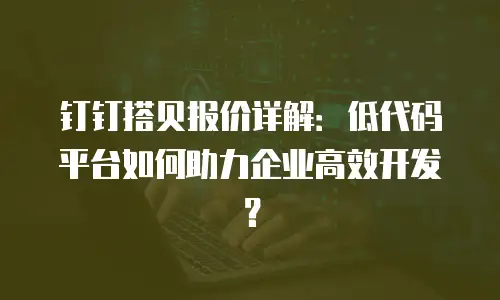 钉钉搭贝报价详解：低代码平台如何助力企业高效开发？