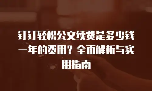 钉钉轻松公文续费是多少钱一年的费用？全面解析与实用指南