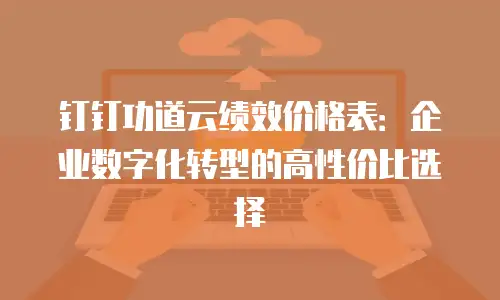 钉钉功道云绩效价格表：企业数字化转型的高性价比选择