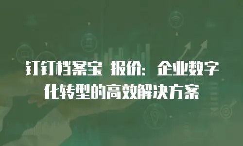 钉钉档案宝 报价：企业数字化转型的高效解决方案