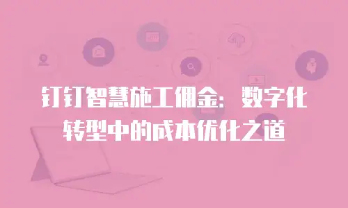 钉钉智慧施工佣金：数字化转型中的成本优化之道