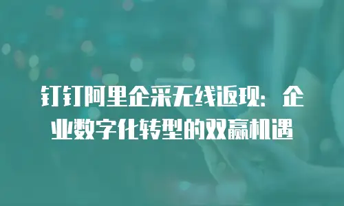 钉钉阿里企采无线返现：企业数字化转型的双赢机遇