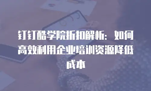 钉钉酷学院折扣解析：如何高效利用企业培训资源降低成本
