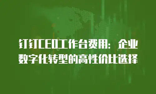 钉钉CEO工作台费用：企业数字化转型的高性价比选择