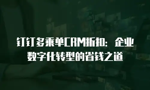 钉钉多乘单CRM折扣：企业数字化转型的省钱之道