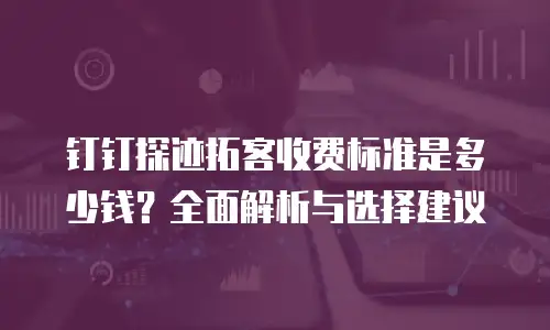 钉钉探迹拓客收费标准是多少钱？全面解析与选择建议