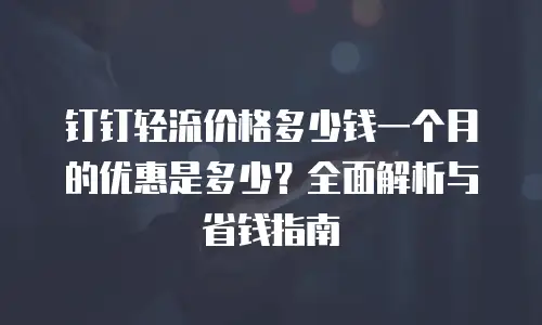 钉钉轻流价格多少钱一个月的优惠是多少？全面解析与省钱指南