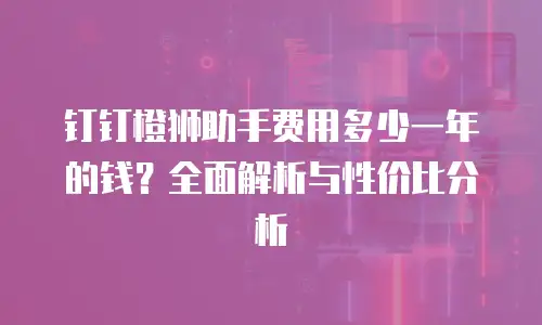 钉钉橙狮助手费用多少一年的钱？全面解析与性价比分析
