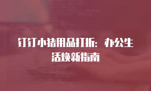钉钉小猪用品打折：办公生活焕新指南