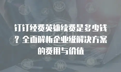 钉钉经费英雄续费是多少钱？全面解析企业级解决方案的费用与价值