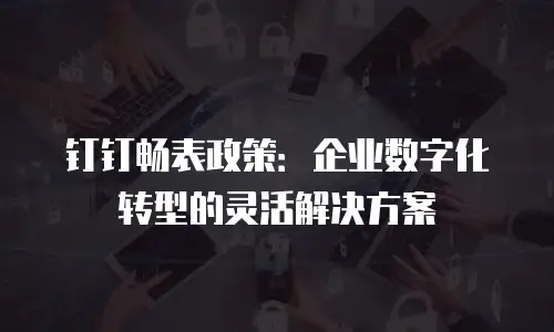 钉钉畅表政策：企业数字化转型的灵活解决方案