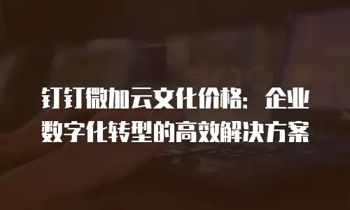 钉钉微加云文化价格：企业数字化转型的高效解决方案