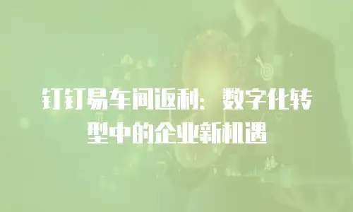 钉钉易车间返利：数字化转型中的企业新机遇