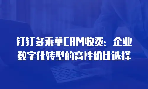 钉钉多乘单CRM收费：企业数字化转型的高性价比选择