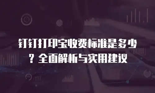 钉钉打印宝收费标准是多少？全面解析与实用建议