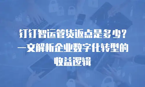 钉钉智运管货返点是多少？一文解析企业数字化转型的收益逻辑