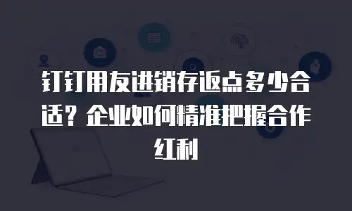 钉钉用友进销存返点多少合适？企业如何精准把握合作红利