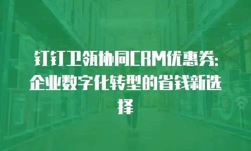 钉钉卫瓴协同CRM优惠券：企业数字化转型的省钱新选择