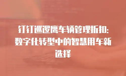 钉钉巡逻鹰车辆管理折扣：数字化转型中的智慧用车新选择