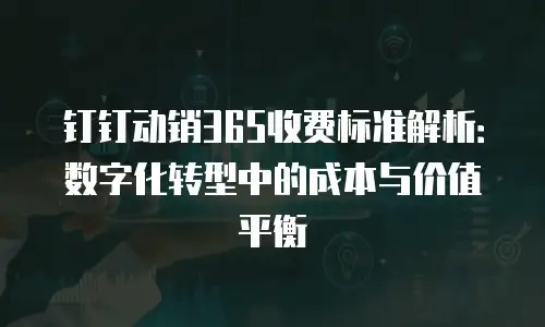 钉钉动销365收费标准解析：数字化转型中的成本与价值平衡