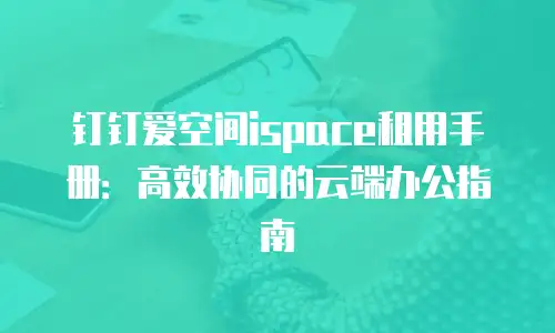 钉钉爱空间ispace租用手册：高效协同的云端办公指南