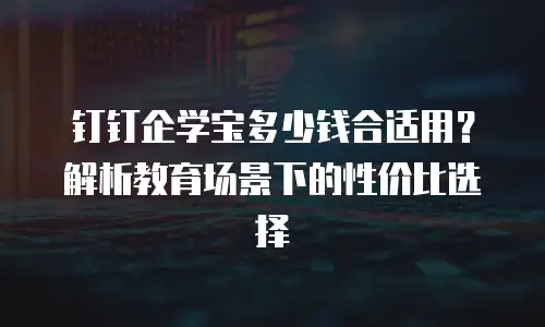 钉钉企学宝多少钱合适用？解析教育场景下的性价比选择