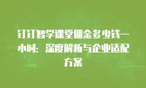 钉钉智学课堂佣金多少钱一小时：深度解析与企业适配方案